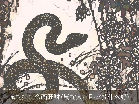属蛇挂什么画旺财(属蛇人在卧室挂什么好)
