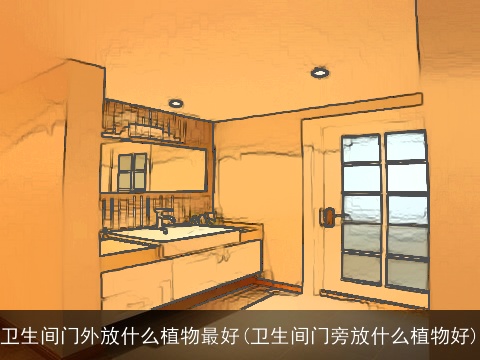 卫生间门外放什么植物最好(卫生间门旁放什么植物好)