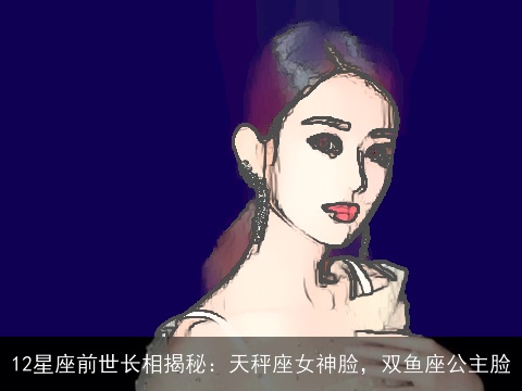 12星座前世长相揭秘：天秤座女神脸，双鱼座公主脸