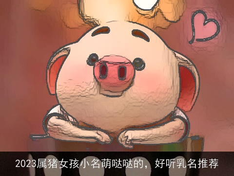 2023属猪女孩小名萌哒哒的，好听乳名推荐