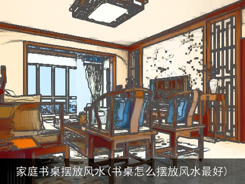 家庭书桌摆放风水(书桌怎么摆放风水最好)