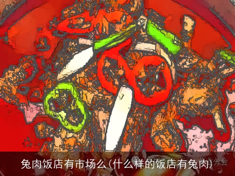 兔肉饭店有市场么(什么样的饭店有兔肉)