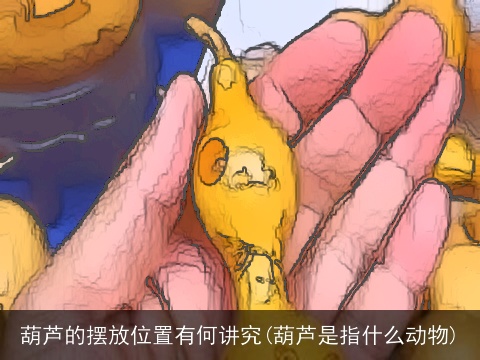 葫芦的摆放位置有何讲究(葫芦是指什么动物)