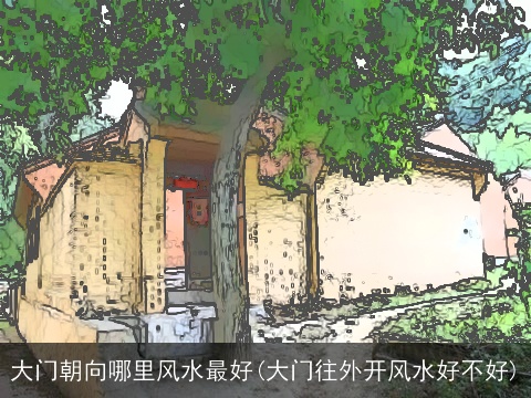大门朝向哪里风水最好(大门往外开风水好不好)