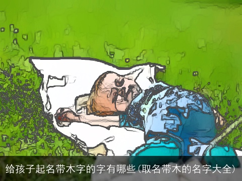 给孩子起名带木字的字有哪些(取名带木的名字大全)