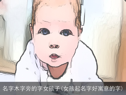 名字木字旁的字女孩子(女孩起名字好寓意的字)
