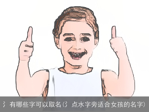 氵有哪些字可以取名(氵点水字旁适合女孩的名字)