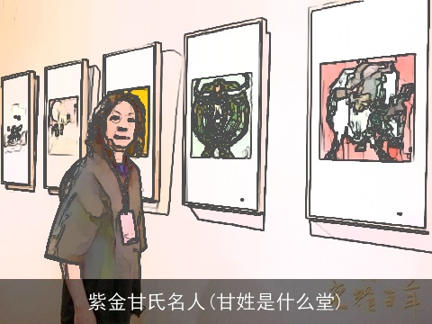 紫金甘氏名人(甘姓是什么堂)