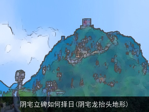 阴宅立碑如何择日(阴宅龙抬头地形)