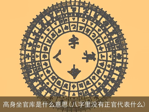 高身坐官库是什么意思(八字里没有正官代表什么)