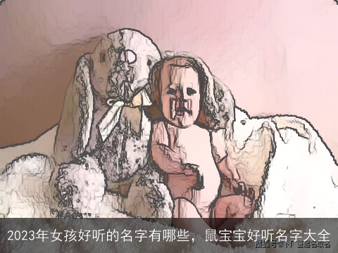 2023年女孩好听的名字有哪些，鼠宝宝好听名字大全