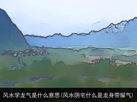 风水学龙气是什么意思(风水阴宅什么是龙身带耀气)
