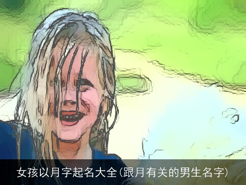 女孩以月字起名大全(跟月有关的男生名字)
