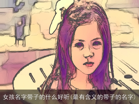 女孩名字带子的什么好听(最有含义的带子的名字)