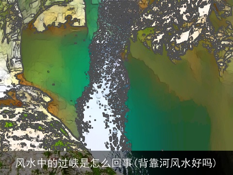 风水中的过峡是怎么回事(背靠河风水好吗)