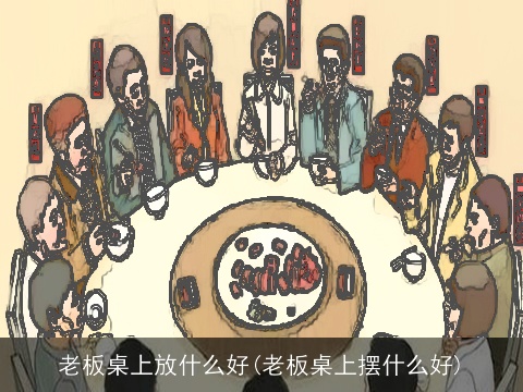 老板桌上放什么好(老板桌上摆什么好)