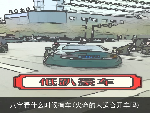 八字看什么时候有车(火命的人适合开车吗)