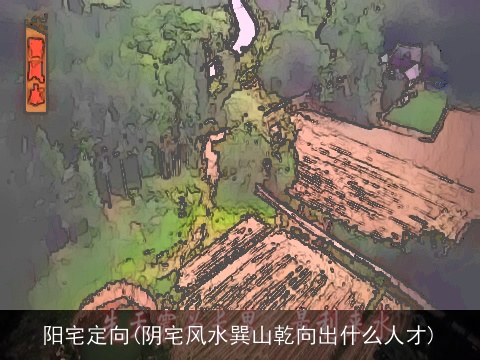 阳宅定向(阴宅风水巽山乾向出什么人才)