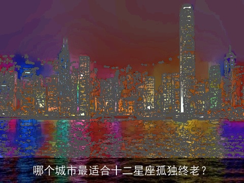 哪个城市最适合十二星座孤独终老？