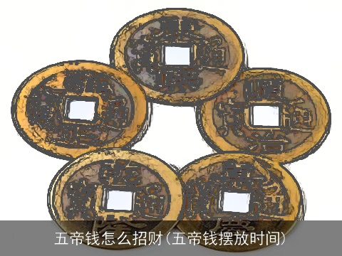 五帝钱怎么招财(五帝钱摆放时间)