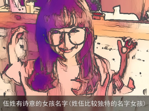 伍姓有诗意的女孩名字(姓伍比较独特的名字女孩)