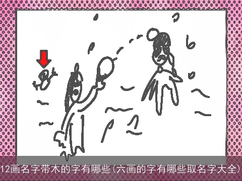 12画名字带木的字有哪些(六画的字有哪些取名字大全)