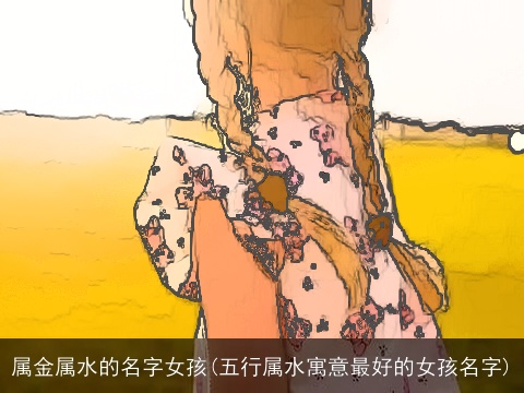属金属水的名字女孩(五行属水寓意最好的女孩名字)