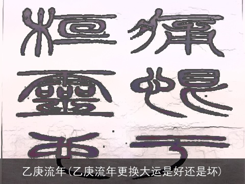 乙庚流年(乙庚流年更换大运是好还是坏)