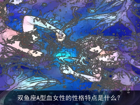 双鱼座A型血女性的性格特点是什么？