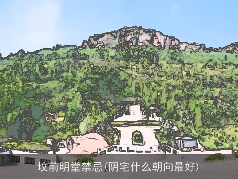 坟前明堂禁忌(阴宅什么朝向最好)