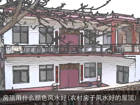 房顶用什么颜色风水好(农村房子风水好的屋顶)