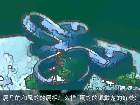 属马的和属蛇的属相怎么样(属蛇的佩戴龙的好处)