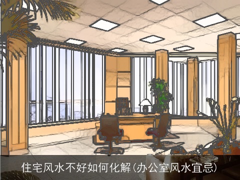 住宅风水不好如何化解(办公室风水宜忌)