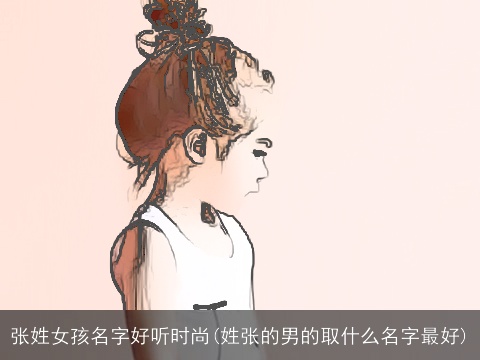 张姓女孩名字好听时尚(姓张的男的取什么名字最好)