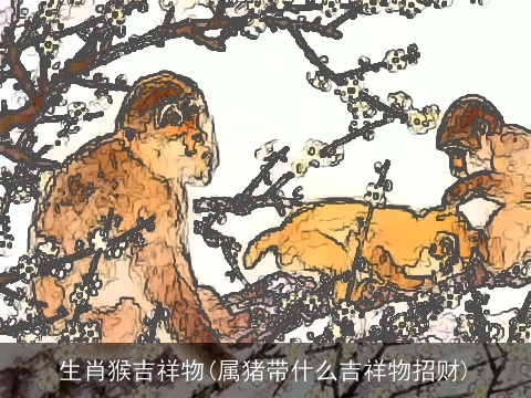 生肖猴吉祥物(属猪带什么吉祥物招财)