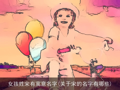 女孩姓宋有寓意名字(关于宋的名字有哪些)