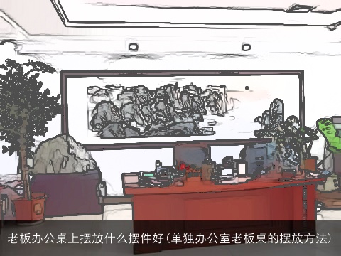 老板办公桌上摆放什么摆件好(单独办公室老板桌的摆放方法)