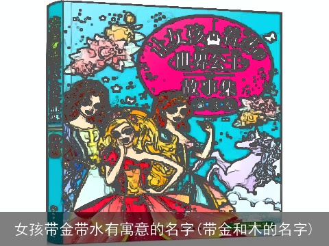 女孩带金带水有寓意的名字(带金和木的名字)