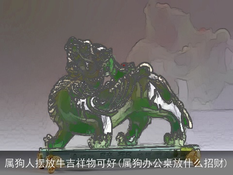 属狗人摆放牛吉祥物可好(属狗办公桌放什么招财)