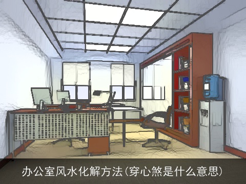 办公室风水化解方法(穿心煞是什么意思)