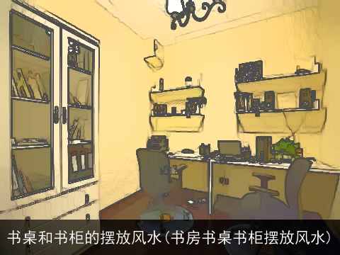 书桌和书柜的摆放风水(书房书桌书柜摆放风水)