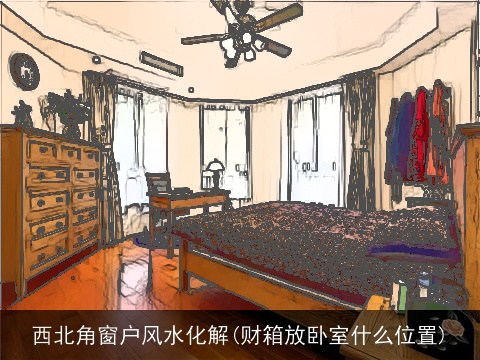西北角窗户风水化解(财箱放卧室什么位置)