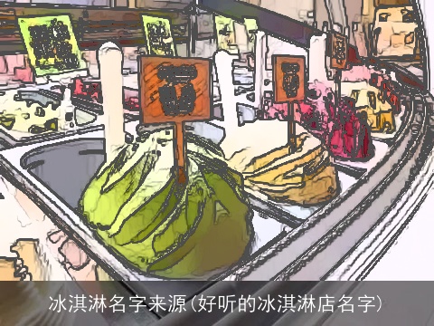 冰淇淋名字来源(好听的冰淇淋店名字)