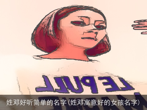 姓邓好听简单的名字(姓邓寓意好的女孩名字)