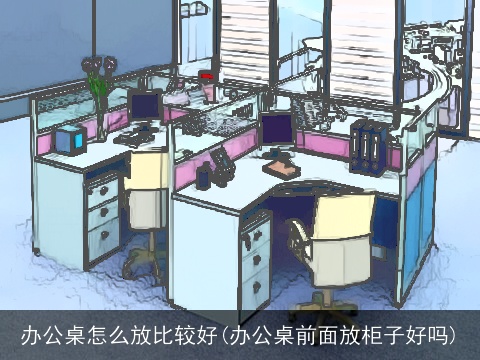 办公桌怎么放比较好(办公桌前面放柜子好吗)