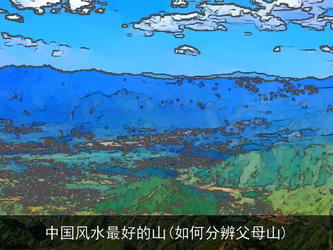 中国风水最好的山(如何分辨父母山)
