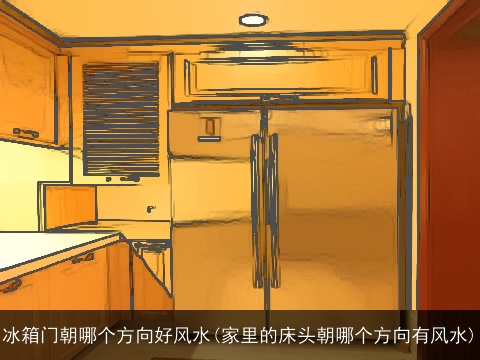 冰箱门朝哪个方向好风水(家里的床头朝哪个方向有风水)