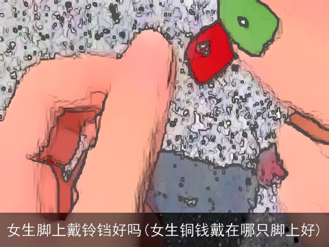 女生脚上戴铃铛好吗(女生铜钱戴在哪只脚上好)