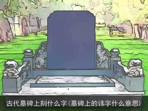 古代墓碑上刻什么字(墓碑上的讳字什么意思)