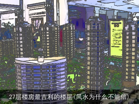 27层楼房最吉利的楼层(风水为什么不能信)